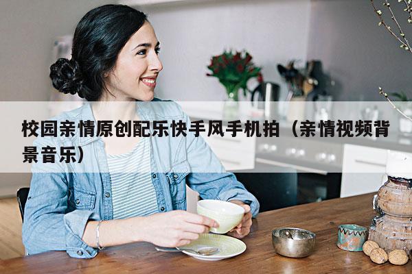 校园亲情原创配乐快手风手机拍(亲情视频背景音乐)