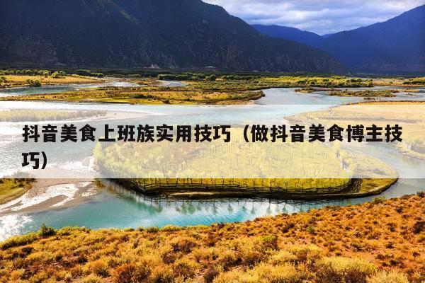 抖音美食上班族实用技巧(做抖音美食博主技巧)