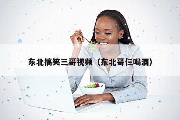 东北搞笑三哥视频(东北哥仨喝酒)