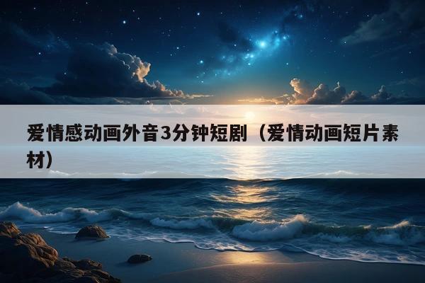 爱情感动画外音3分钟短剧(爱情动画短片素材)