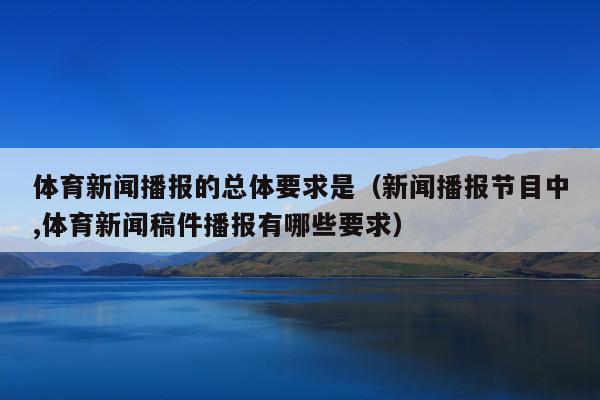 体育新闻播报的总体要求是(新闻播报节目中,体育新闻稿件播报有哪些要求)