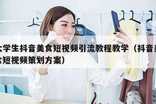 大学生抖音美食短视频引流教程教学(抖音美食短视频策划方案)