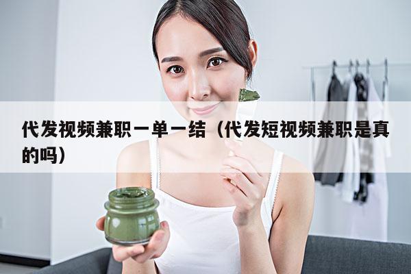 代发视频兼职一单一结(代发短视频兼职是真的吗)