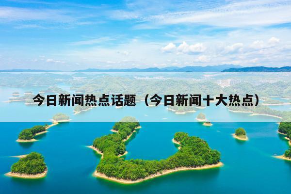 今日新闻热点话题(今日新闻十大热点)
