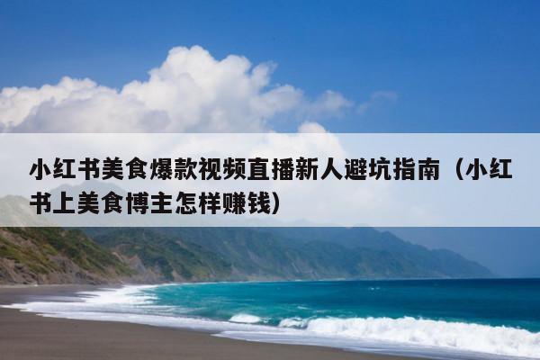小红书美食爆款视频直播新人避坑指南(小红书上美食博主怎样赚钱)