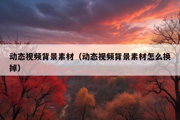 动态视频背景素材(动态视频背景素材怎么换掉)