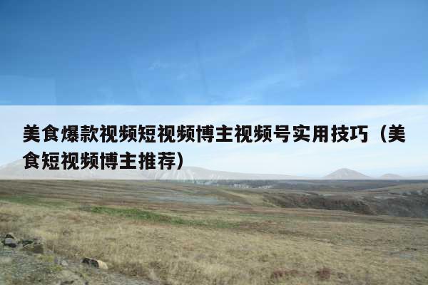 美食爆款视频短视频博主视频号实用技巧(美食短视频博主推荐)