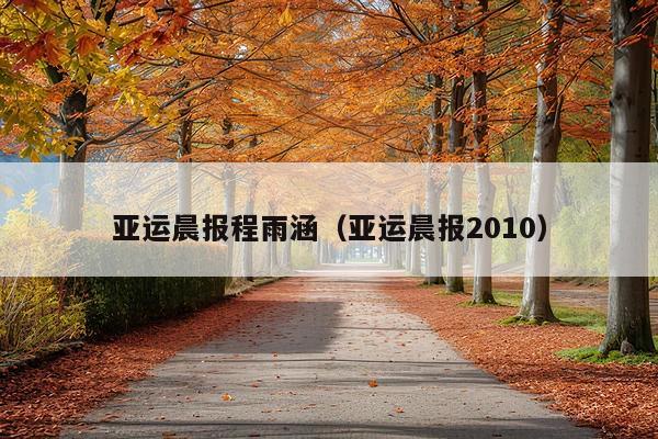 亚运晨报程雨涵(亚运晨报2010)