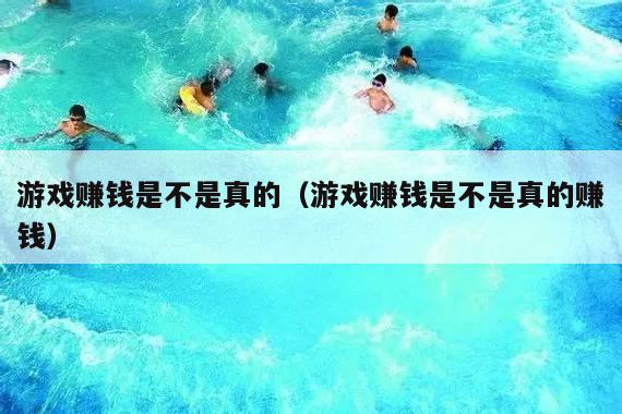 游戏赚钱是不是真的(游戏赚钱是不是真的赚钱)