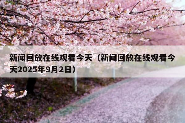 新闻回放在线观看今天(新闻回放在线观看今天2025年9月2日)