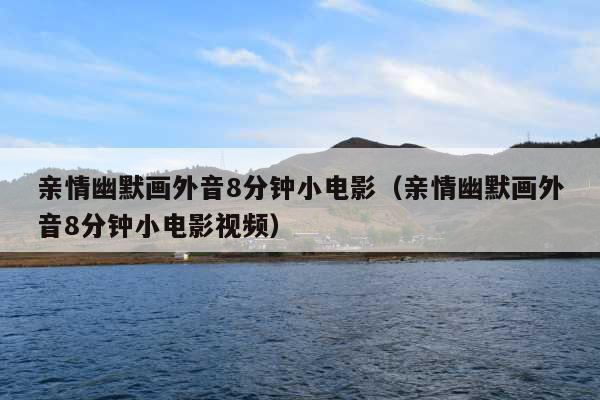 亲情幽默画外音8分钟小电影(亲情幽默画外音8分钟小电影视频)