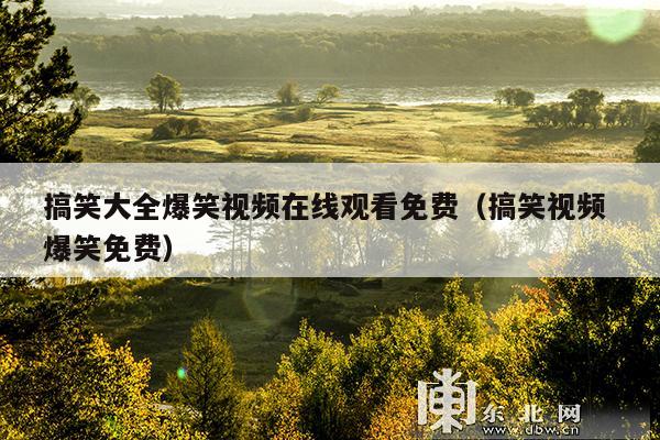 搞笑大全爆笑视频在线观看免费(搞笑视频 爆笑免费)