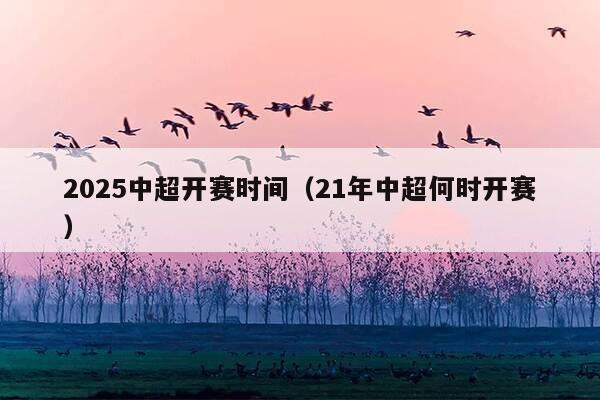 2025中超开赛时间(21年中超何时开赛)
