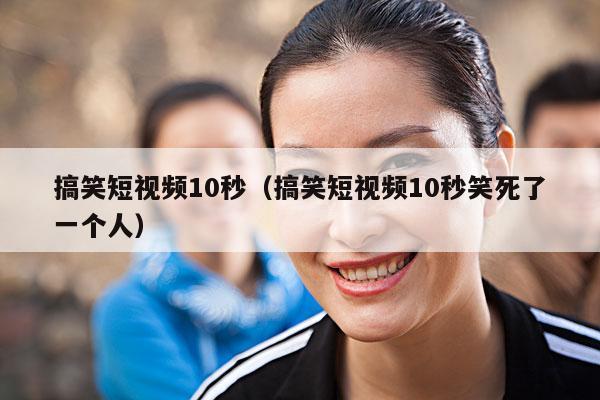 搞笑短视频10秒(搞笑短视频10秒笑死了一个人)