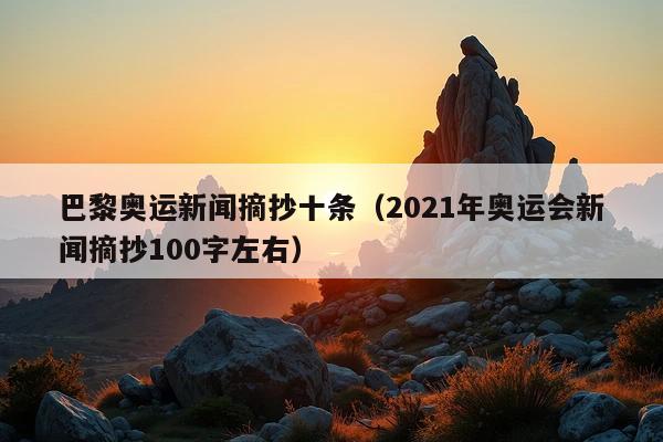 巴黎奥运新闻摘抄十条(2021年奥运会新闻摘抄100字左右)