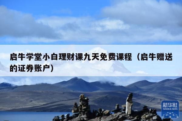 启牛学堂小白理财课九天免费课程(启牛赠送的证券账户)