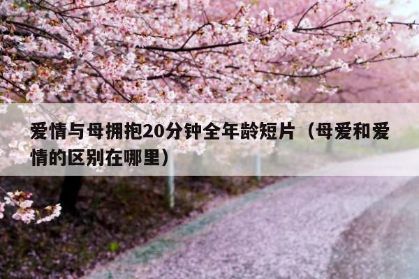 爱情与母拥抱20分钟全年龄短片(母爱和爱情的区别在哪里)