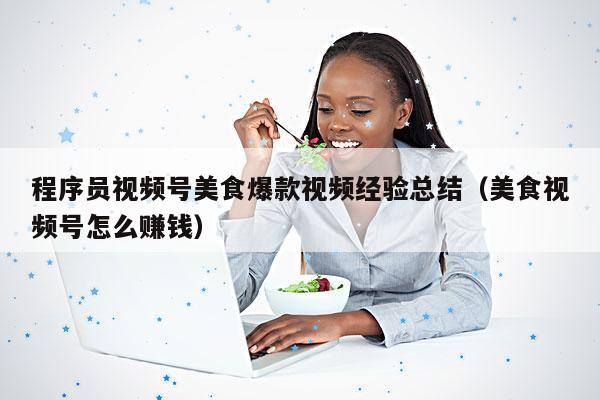 程序员视频号美食爆款视频经验总结(美食视频号怎么赚钱)