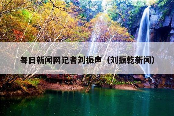 每日新闻网记者刘振声（刘振乾新闻）