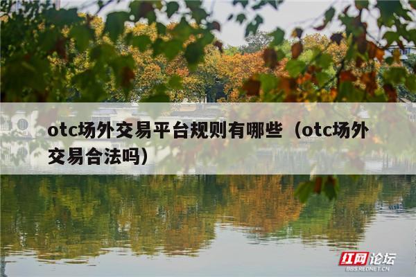 otc场外交易平台规则有哪些（otc场外交易合法吗）