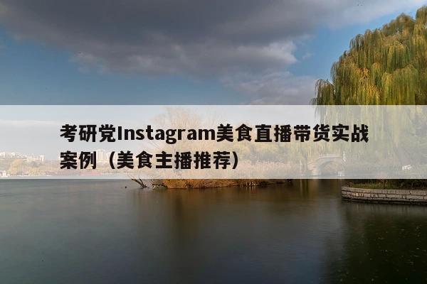 考研党Instagram美食直播带货实战案例(美食主播推荐)
