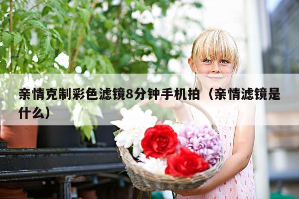 亲情克制彩色滤镜8分钟手机拍(亲情滤镜是什么)