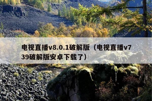 电视直播v8.0.1破解版(电视直播v739破解版安卓下载了)