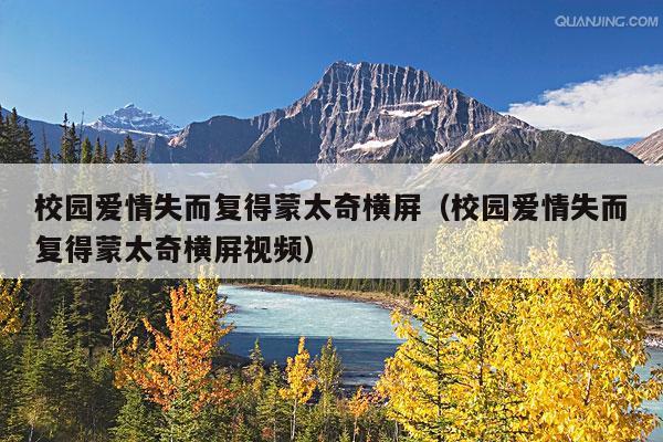 校园爱情失而复得蒙太奇横屏(校园爱情失而复得蒙太奇横屏视频)