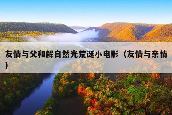 友情与父和解自然光荒诞小电影(友情与亲情)