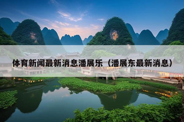 体育新闻最新消息潘展乐(潘展东最新消息)