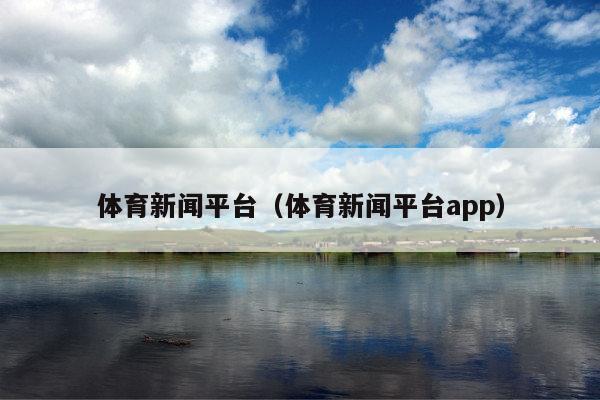 体育新闻平台(体育新闻平台app)