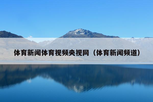 体育新闻体育视频央视网(体育新闻频道)