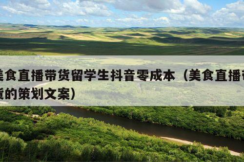 美食直播带货留学生抖音零成本(美食直播带货的策划文案)
