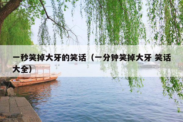 一秒笑掉大牙的笑话(一分钟笑掉大牙 笑话大全)