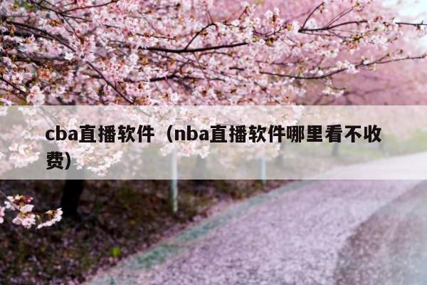 cba直播软件(nba直播软件哪里看不收费)