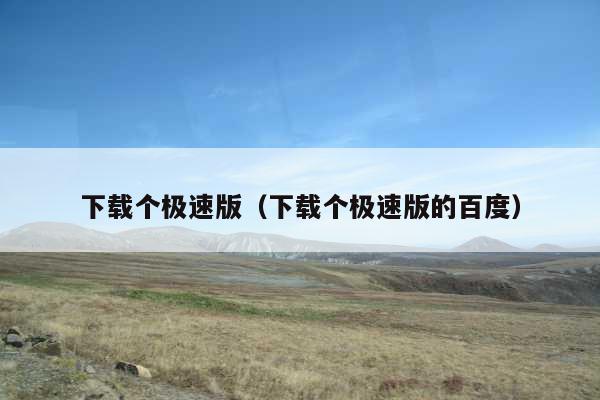 下载个极速版(下载个极速版的百度)
