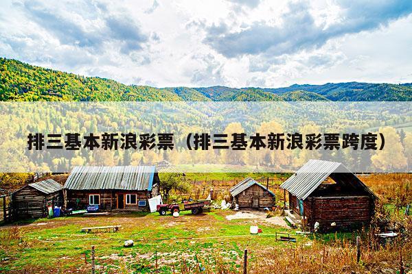排三基本新浪彩票(排三基本新浪彩票跨度)