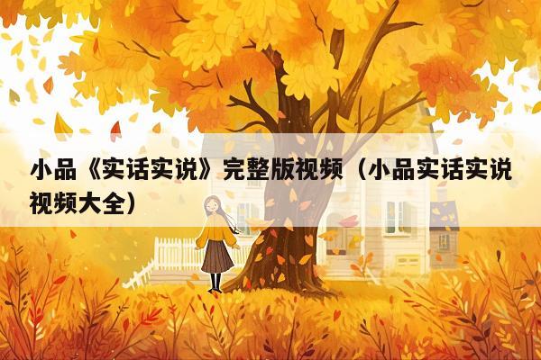 小品《实话实说》完整版视频(小品实话实说视频大全)