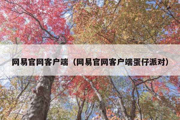 网易官网客户端(网易官网客户端蛋仔派对)