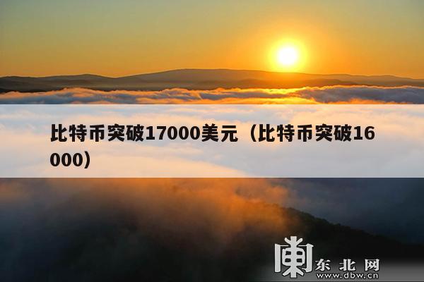 比特币突破17000美元(比特币突破16000)