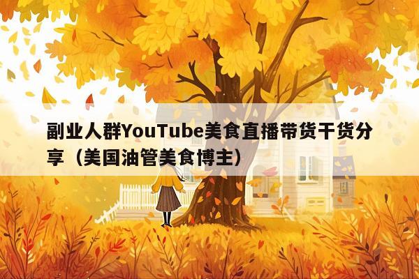副业人群YouTube美食直播带货干货分享(美国油管美食博主)