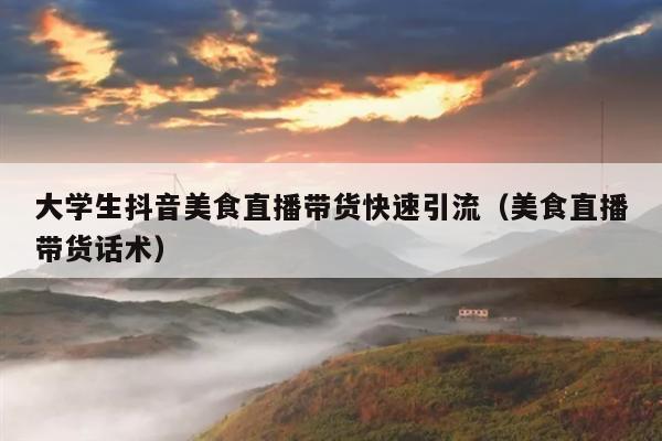 大学生抖音美食直播带货快速引流(美食直播带货话术)