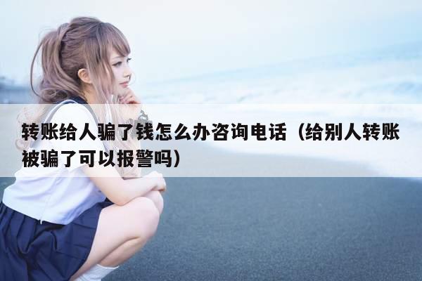 转账给人骗了钱怎么办咨询电话(给别人转账被骗了可以报警吗)