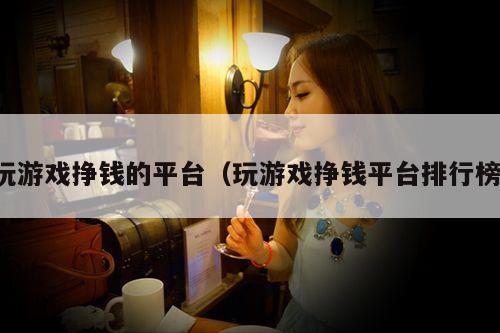 玩游戏挣钱的平台(玩游戏挣钱平台排行榜)