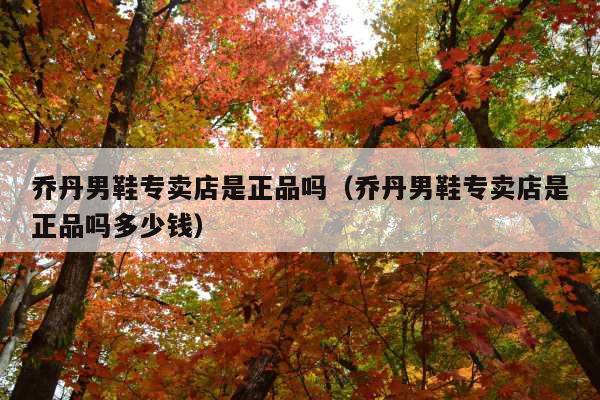 乔丹男鞋专卖店是正品吗(乔丹男鞋专卖店是正品吗多少钱)