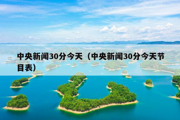 中央新闻30分今天(中央新闻30分今天节目表)