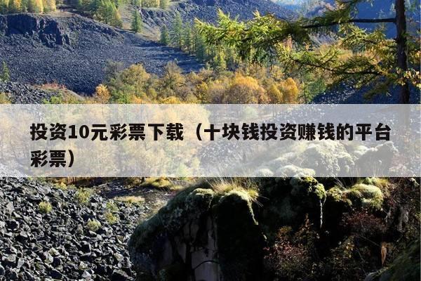 投资10元彩票下载(十块钱投资赚钱的平台彩票)