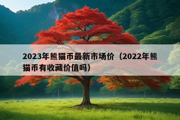 2023年熊猫币最新市场价(2022年熊猫币有收藏价值吗)