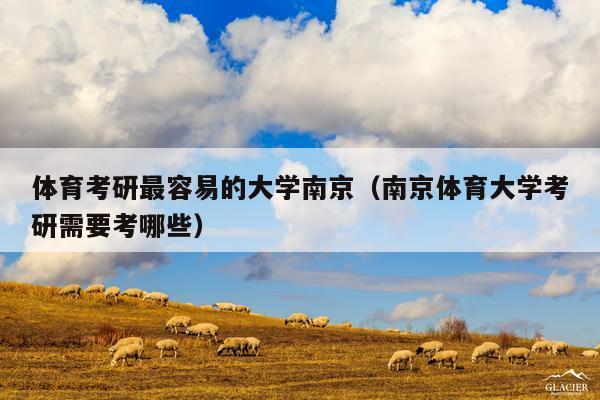 体育考研最容易的大学南京(南京体育大学考研需要考哪些)