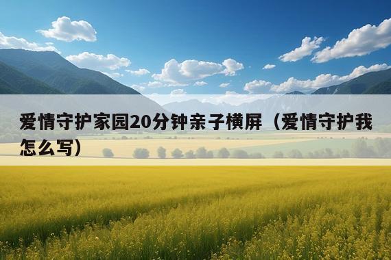 爱情守护家园20分钟亲子横屏(爱情守护我怎么写)